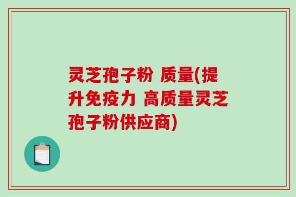 灵芝孢子粉 质量(提升免疫力 高质量灵芝孢子粉供应商)