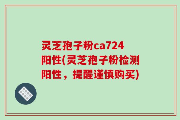 灵芝孢子粉ca724阳性(灵芝孢子粉检测阳性，提醒谨慎购买)