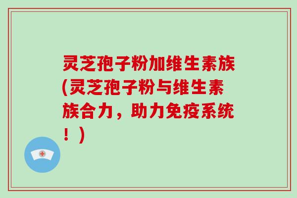 灵芝孢子粉加维生素族(灵芝孢子粉与维生素族合力，助力免疫系统！)