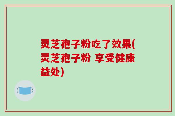 灵芝孢子粉吃了效果(灵芝孢子粉 享受健康益处) 灵芝孢子粉吃了效果(灵芝孢子粉 享受健康益处)