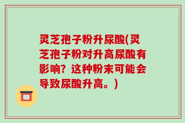 灵芝孢子粉升尿酸(灵芝孢子粉对升高尿酸有影响？这种粉末可能会导致尿酸升高。)