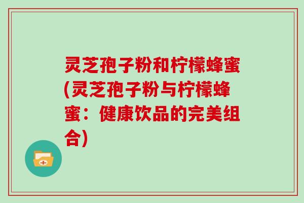 灵芝孢子粉和柠檬蜂蜜(灵芝孢子粉与柠檬蜂蜜：健康饮品的完美组合)