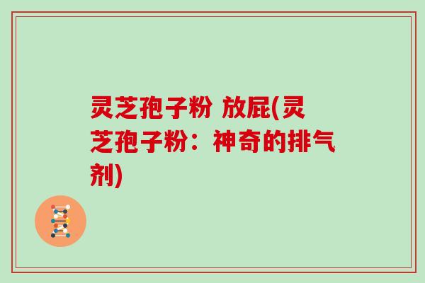 灵芝孢子粉 放屁(灵芝孢子粉：神奇的排气剂)