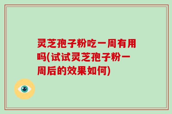 灵芝孢子粉吃一周有用吗(试试灵芝孢子粉一周后的效果如何)