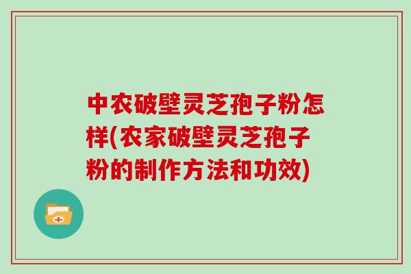 中农破壁灵芝孢子粉怎样(农家破壁灵芝孢子粉的制作方法和功效)