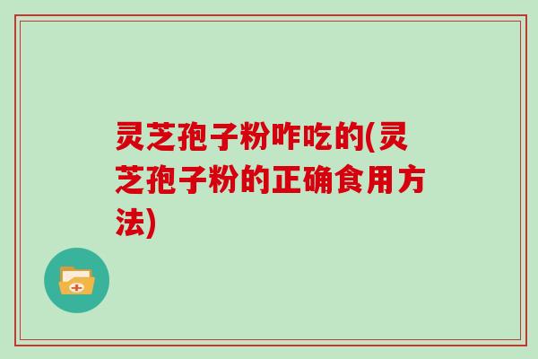 灵芝孢子粉咋吃的(灵芝孢子粉的正确食用方法)