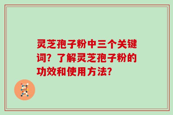 灵芝孢子粉中三个关键词？了解灵芝孢子粉的功效和使用方法？