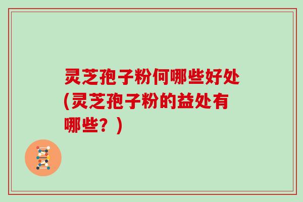 灵芝孢子粉何哪些好处(灵芝孢子粉的益处有哪些？)