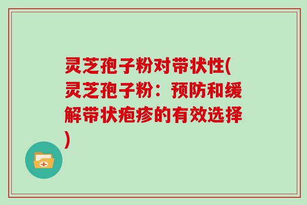 灵芝孢子粉对带状性(灵芝孢子粉:和缓解带状疱疹的有效选择) 灵芝孢子粉对带状性(灵芝孢子粉:和缓解带状疱疹的有效选择)