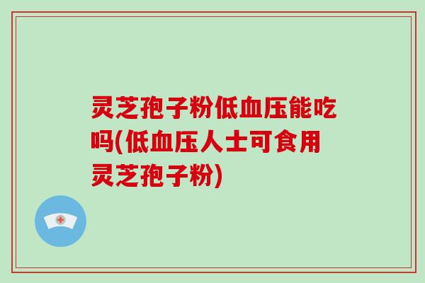 灵芝孢子粉低能吃吗(低人士可食用灵芝孢子粉)