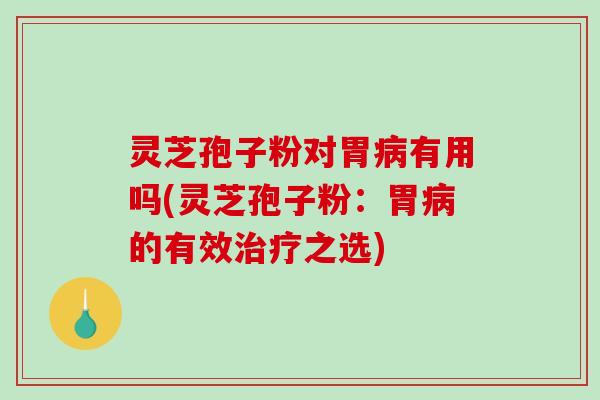 灵芝孢子粉对胃有用吗(灵芝孢子粉:胃的有效之选) 灵芝孢子粉对胃有用吗(灵芝孢子粉:胃的有效之选)