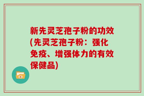 新先灵芝孢子粉的功效(先灵芝孢子粉：强化免疫、增强体力的有效保健品)