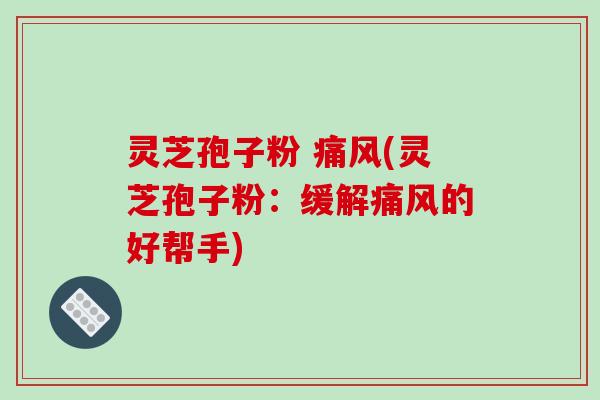 灵芝孢子粉 痛风(灵芝孢子粉：缓解痛风的好帮手)