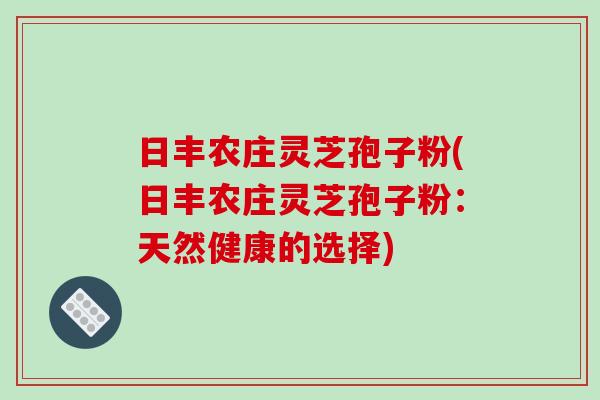 日丰农庄灵芝孢子粉(日丰农庄灵芝孢子粉：天然健康的选择)
