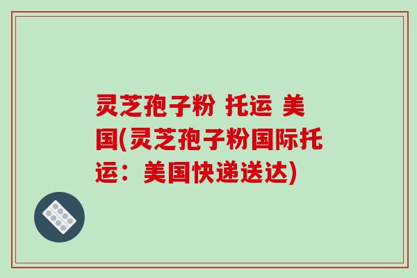 灵芝孢子粉 托运 美国(灵芝孢子粉国际托运:美国快递送达) 灵芝孢子粉 托运 美国(灵芝孢子粉国际托运:美国快递送达)