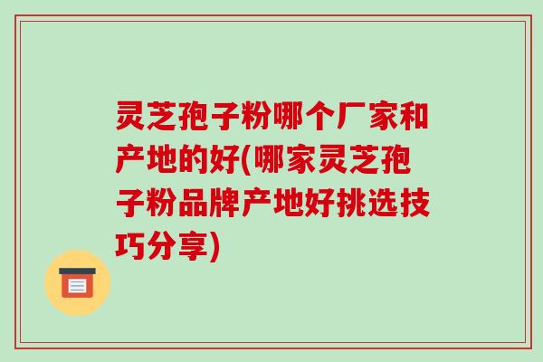 灵芝孢子粉哪个厂家和产地的好(哪家灵芝孢子粉品牌产地好挑选技巧分享)