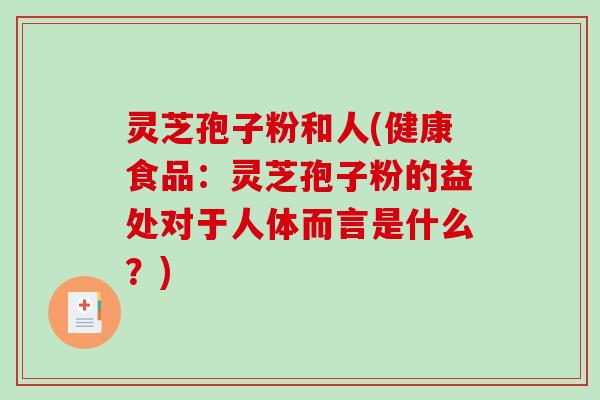 灵芝孢子粉和人(健康食品：灵芝孢子粉的益处对于人体而言是什么？)