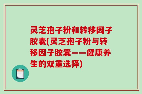灵芝孢子粉和转移因子胶囊(灵芝孢子粉与转移因子胶囊——健康养生的双重选择)