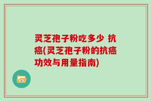 灵芝孢子粉吃多少 抗(灵芝孢子粉的抗功效与用量指南)