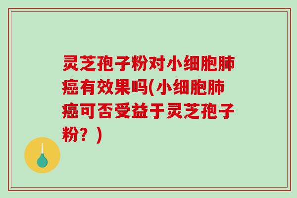 灵芝孢子粉对小细胞有效果吗(小细胞可否受益于灵芝孢子粉？)