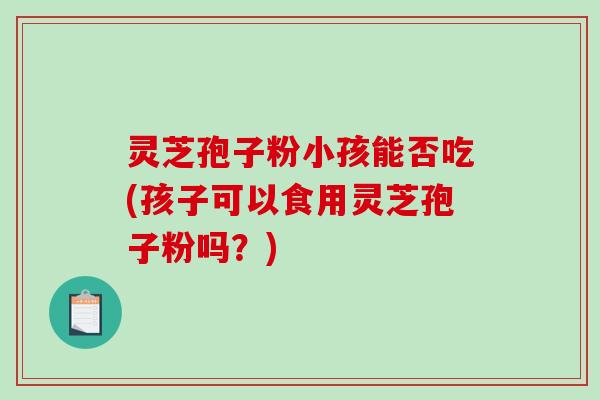 灵芝孢子粉小孩能否吃(孩子可以食用灵芝孢子粉吗？)