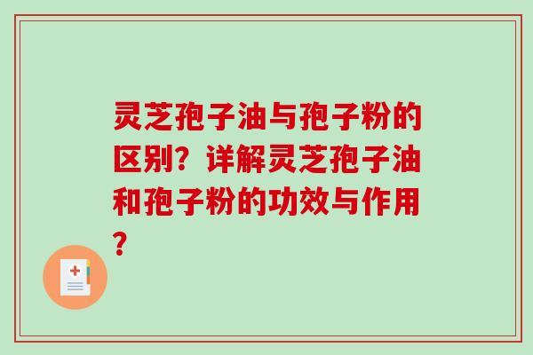 灵芝孢子油与孢子粉的区别？详解灵芝孢子油和孢子粉的功效与作用？