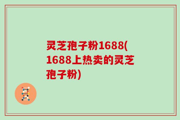 灵芝孢子粉1688(1688上热卖的灵芝孢子粉)