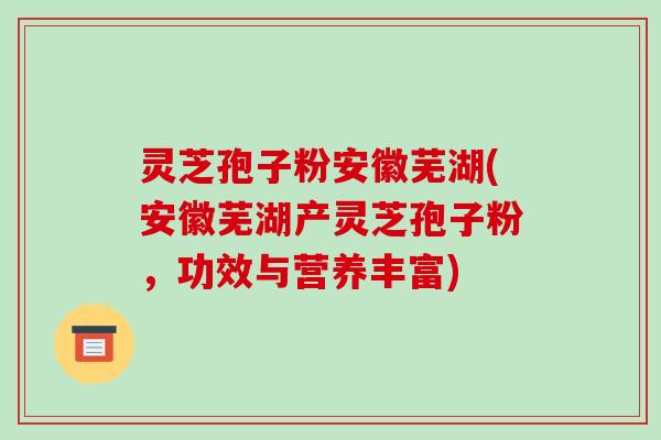 灵芝孢子粉安徽芜湖(安徽芜湖产灵芝孢子粉，功效与营养丰富)