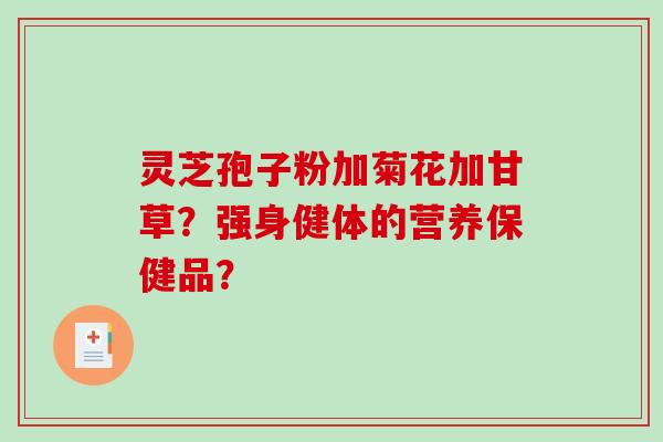 灵芝孢子粉加菊花加甘草？强身健体的营养保健品？
