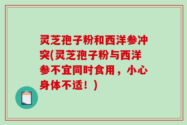灵芝孢子粉和西洋参冲突(灵芝孢子粉与西洋参不宜同时食用，小心身体不适！)