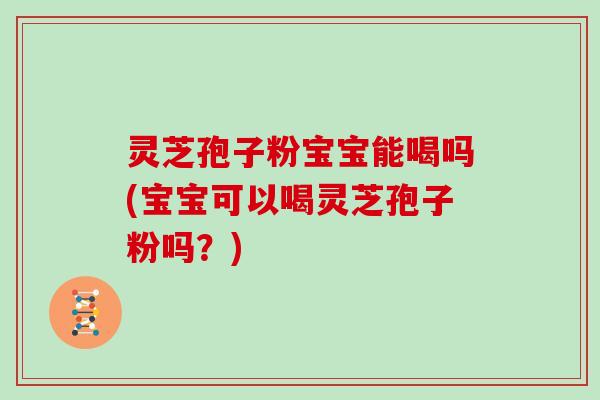 灵芝孢子粉宝宝能喝吗(宝宝可以喝灵芝孢子粉吗？)