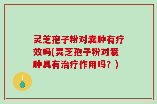 灵芝孢子粉对囊肿有疗效吗(灵芝孢子粉对囊肿具有作用吗？)