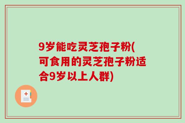9岁能吃灵芝孢子粉(可食用的灵芝孢子粉适合9岁以上人群)