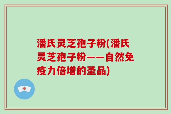 潘氏灵芝孢子粉(潘氏灵芝孢子粉——自然免疫力倍增的圣品)
