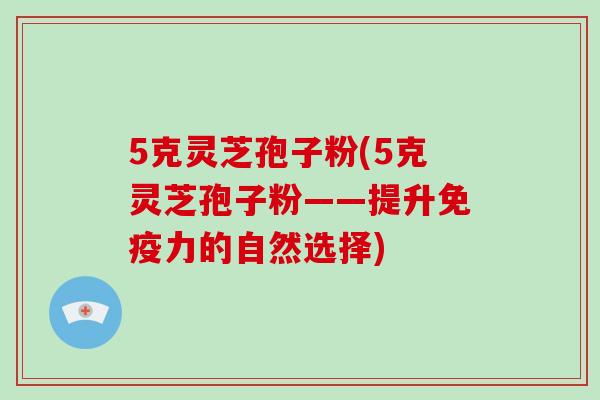 5克灵芝孢子粉(5克灵芝孢子粉——提升免疫力的自然选择)