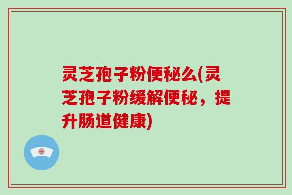 灵芝孢子粉么(灵芝孢子粉缓解，提升肠道健康)