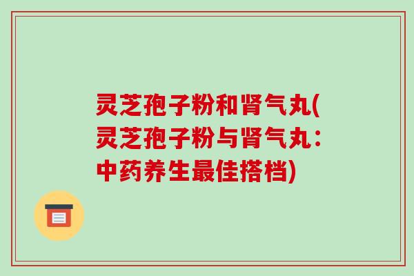 灵芝孢子粉和气丸(灵芝孢子粉与气丸：养生佳搭档)