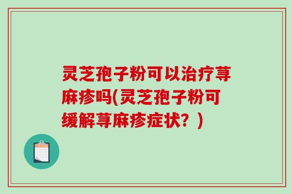 灵芝孢子粉可以荨麻疹吗(灵芝孢子粉可缓解荨麻疹症状？)