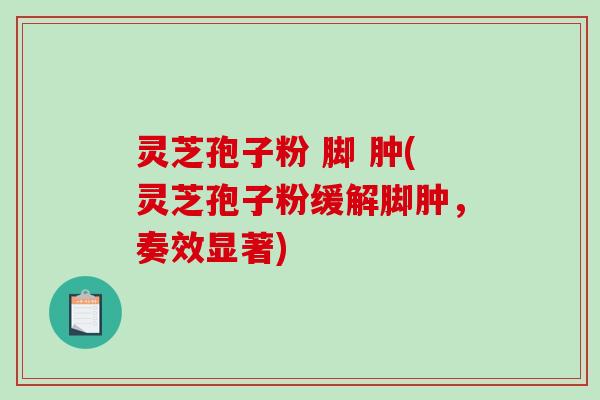 灵芝孢子粉 脚 肿(灵芝孢子粉缓解脚肿,奏效显著) 灵芝孢子粉 脚 肿(灵芝孢子粉缓解脚肿,奏效显著)