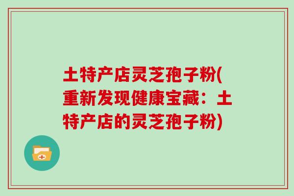土特产店灵芝孢子粉(重新发现健康宝藏：土特产店的灵芝孢子粉)