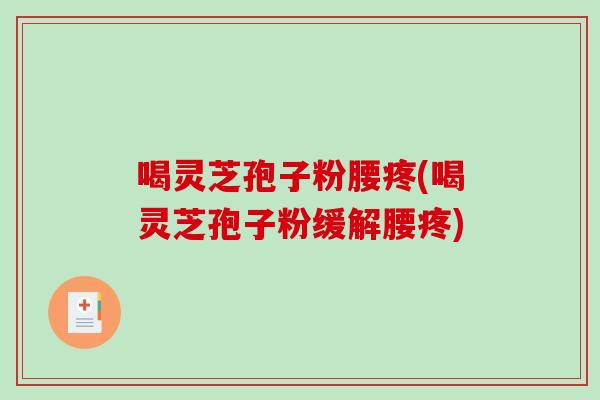 喝灵芝孢子粉腰疼(喝灵芝孢子粉缓解腰疼) 喝灵芝孢子粉腰疼(喝灵芝孢子粉缓解腰疼)