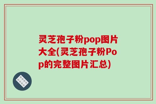 灵芝孢子粉pop图片大全(灵芝孢子粉Pop的完整图片汇总) 灵芝孢子粉pop图片大全(灵芝孢子粉Pop的完整图片汇总)