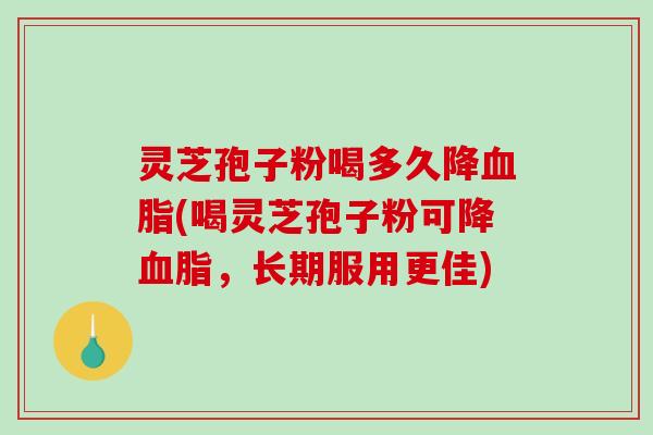 灵芝孢子粉喝多久降(喝灵芝孢子粉可降,长期服用更佳) 灵芝孢子粉喝多久降(喝灵芝孢子粉可降,长期服用更佳)