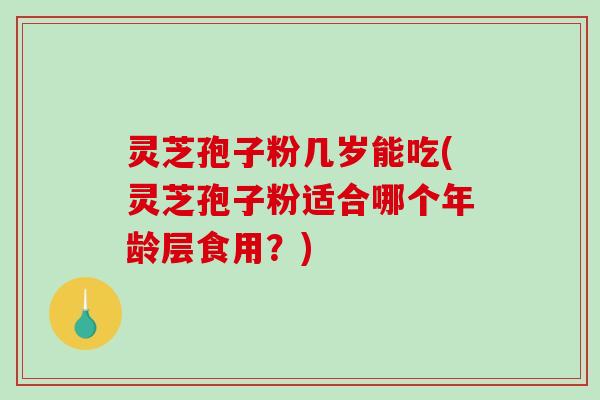 灵芝孢子粉几岁能吃(灵芝孢子粉适合哪个年龄层食用？)