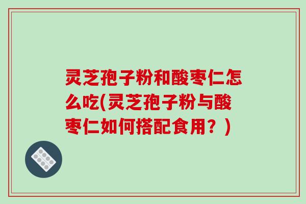 灵芝孢子粉和酸枣仁怎么吃(灵芝孢子粉与酸枣仁如何搭配食用?) 灵芝孢子粉和酸枣仁怎么吃(灵芝孢子粉与酸枣仁如何搭配食用?)