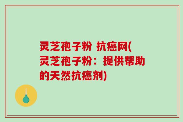 灵芝孢子粉 抗癌网(灵芝孢子粉：提供帮助的天然抗癌剂)