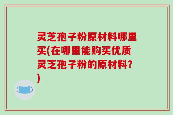 灵芝孢子粉原材料哪里买(在哪里能购买优质灵芝孢子粉的原材料?) 灵芝孢子粉原材料哪里买(在哪里能购买优质灵芝孢子粉的原材料?)