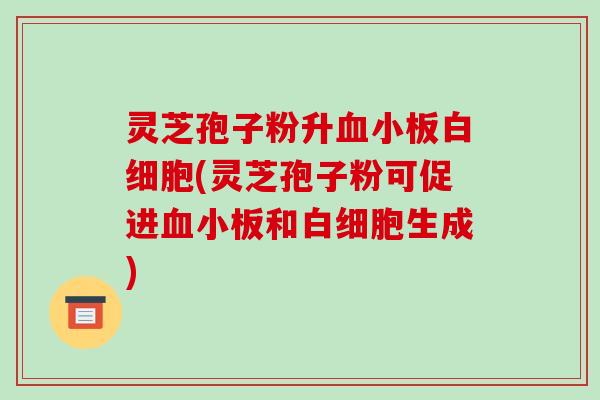 灵芝孢子粉升(灵芝孢子粉可促进和生成)