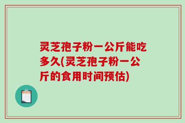 灵芝孢子粉一公斤能吃多久(灵芝孢子粉一公斤的食用时间预估)