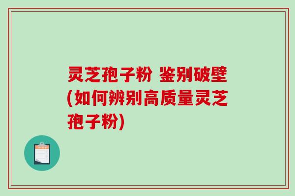 灵芝孢子粉 鉴别破壁(如何辨别高质量灵芝孢子粉)